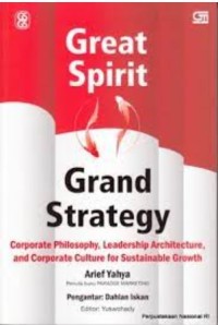 Great Spirit, Grand Strategy : Corporate Philosophy, Leadership Architecture, and Corporate Culture for Sustainable Growth / Arief Yahya